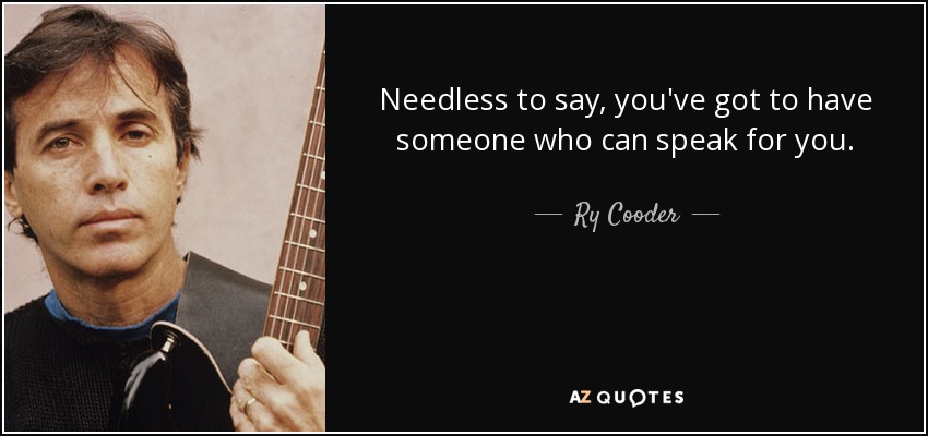 Needless to say, you've got to have someone who can speak for you. - Ry Cooder