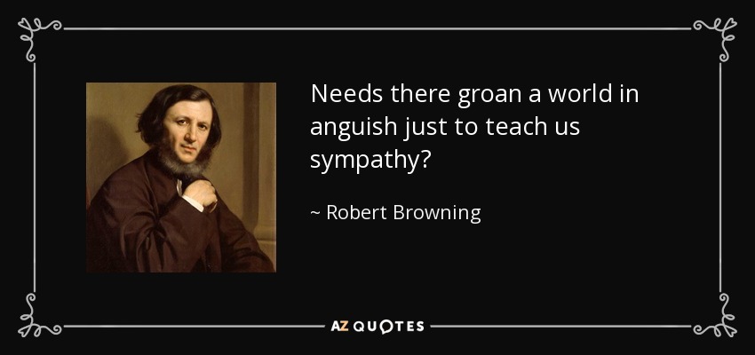 Needs there groan a world in anguish just to teach us sympathy? - Robert Browning