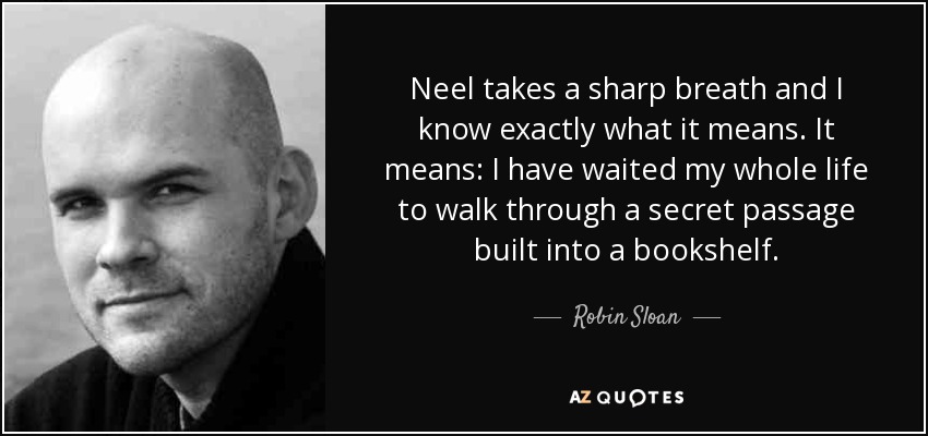 Neel takes a sharp breath and I know exactly what it means. It means: I have waited my whole life to walk through a secret passage built into a bookshelf. - Robin Sloan