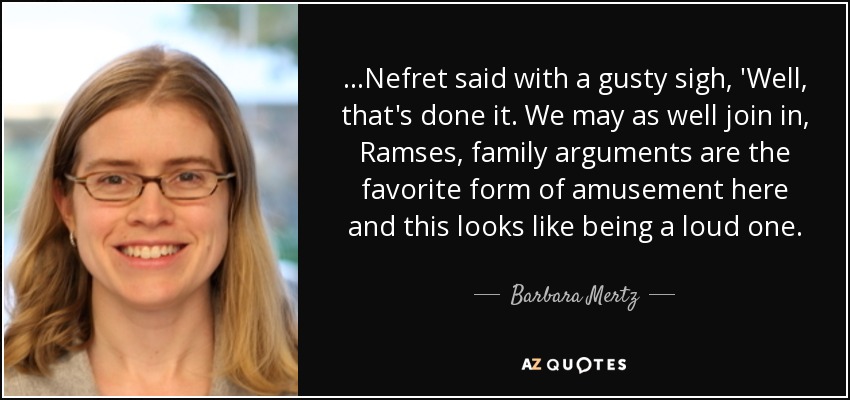 ...Nefret said with a gusty sigh, 'Well, that's done it. We may as well join in, Ramses, family arguments are the favorite form of amusement here and this looks like being a loud one. - Barbara Mertz