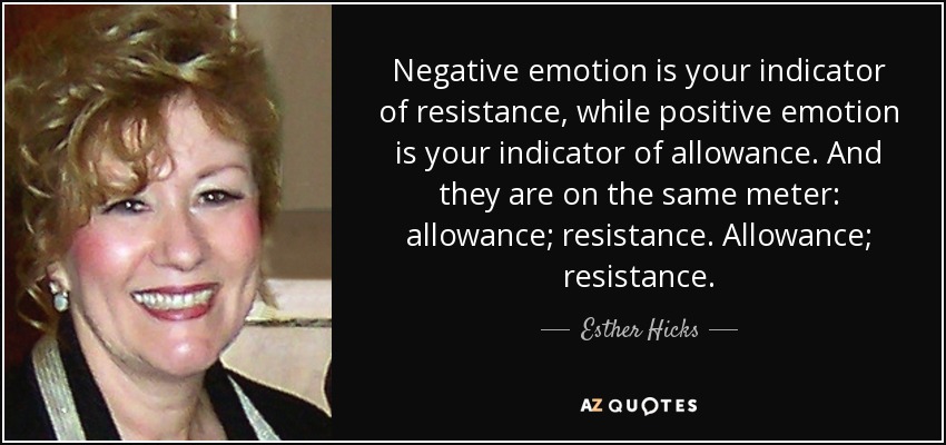 Negative emotion is your indicator of resistance, while positive emotion is your indicator of allowance. And they are on the same meter: allowance; resistance. Allowance; resistance. - Esther Hicks
