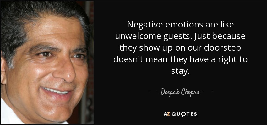 Negative emotions are like unwelcome guests. Just because they show up on our doorstep doesn't mean they have a right to stay. - Deepak Chopra