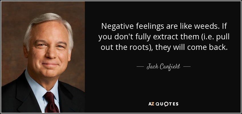 Negative feelings are like weeds. If you don't fully extract them (i.e. pull out the roots), they will come back. - Jack Canfield