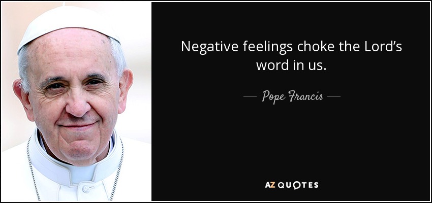 Negative feelings choke the Lord’s word in us. - Pope Francis