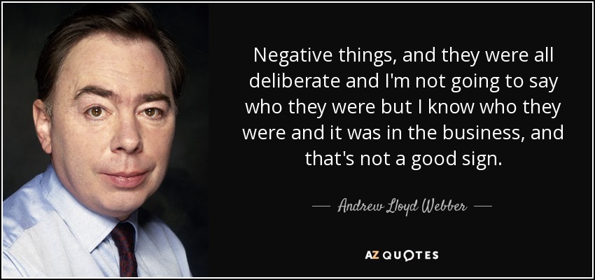 Negative things, and they were all deliberate and I'm not going to say who they were but I know who they were and it was in the business, and that's not a good sign. - Andrew Lloyd Webber