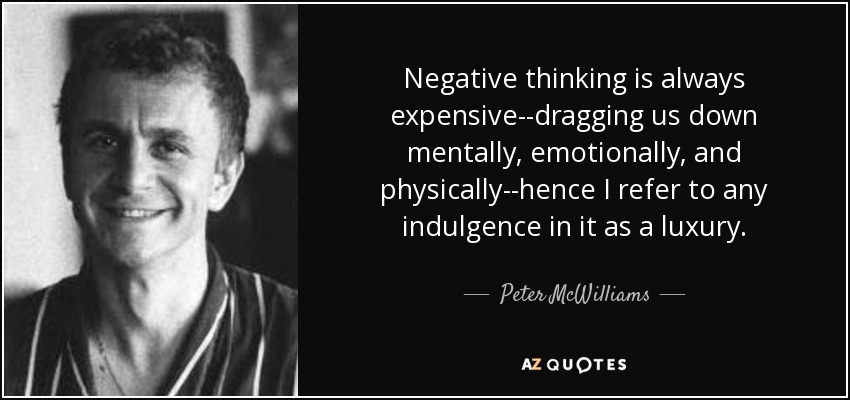 Negative thinking is always expensive--dragging us down mentally, emotionally, and physically--hence I refer to any indulgence in it as a luxury. - Peter McWilliams