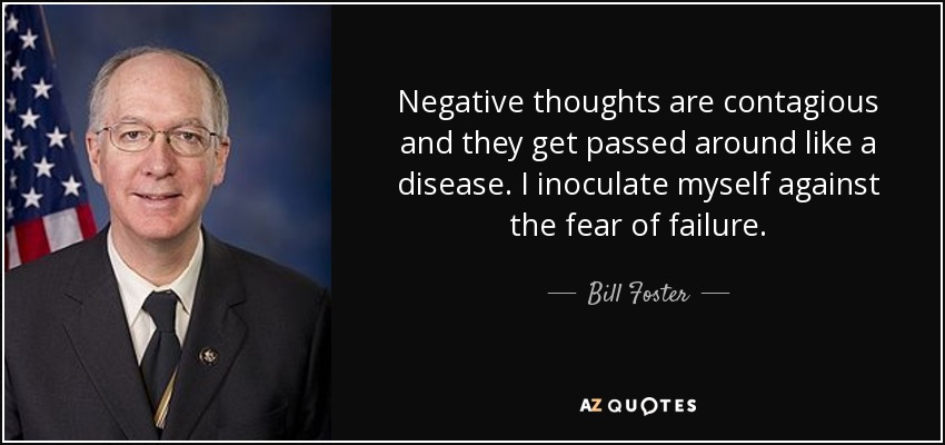 Negative thoughts are contagious and they get passed around like a disease. I inoculate myself against the fear of failure. - Bill Foster