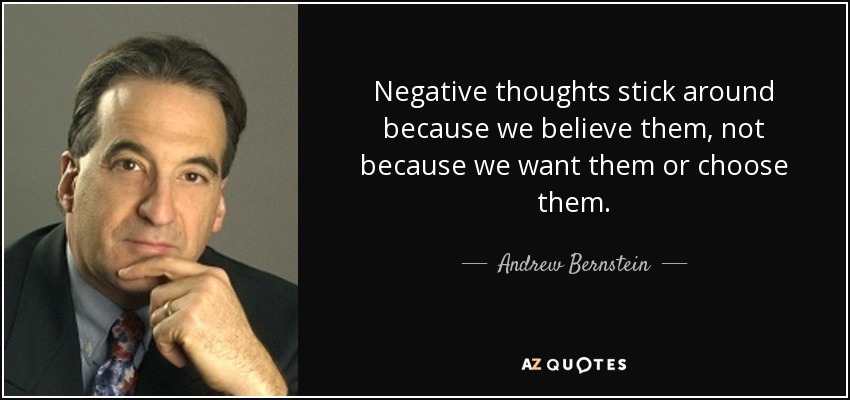 Negative thoughts stick around because we believe them, not because we want them or choose them. - Andrew Bernstein