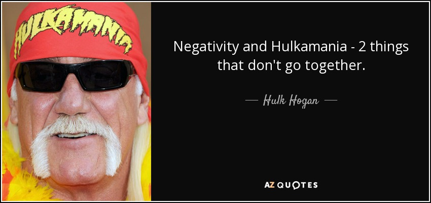 Negativity and Hulkamania - 2 things that don't go together. - Hulk Hogan