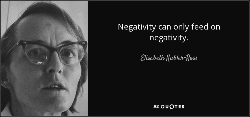 Negativity can only feed on negativity. - Elisabeth Kubler-Ross