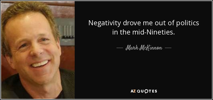 Negativity drove me out of politics in the mid-Nineties. - Mark McKinnon