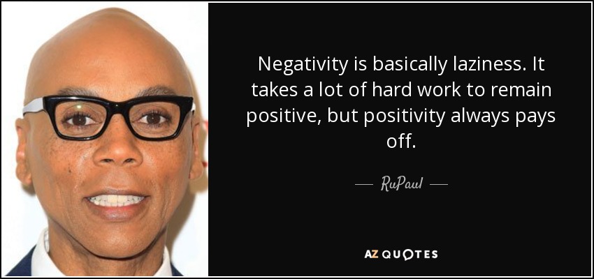 Negativity is basically laziness. It takes a lot of hard work to remain positive, but positivity always pays off. - RuPaul