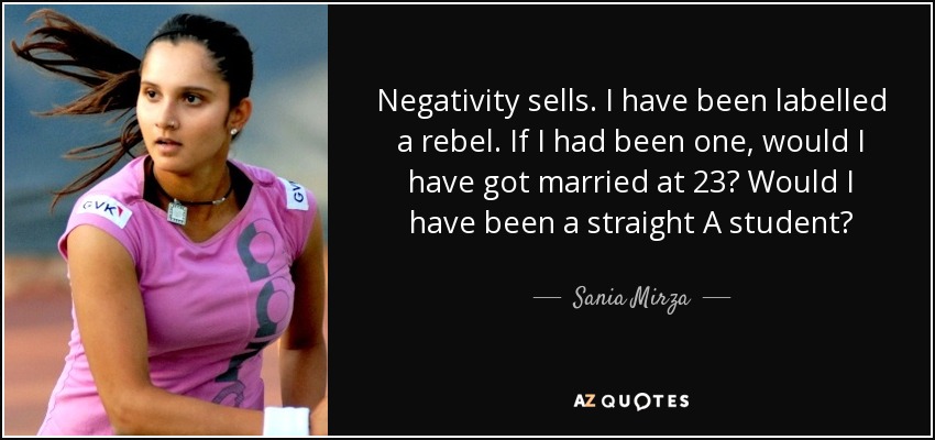 Negativity sells. I have been labelled a rebel. If I had been one, would I have got married at 23? Would I have been a straight A student? - Sania Mirza