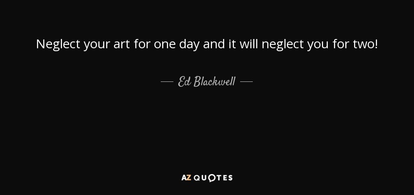 Neglect your art for one day and it will neglect you for two! - Ed Blackwell
