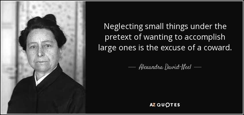Neglecting small things under the pretext of wanting to accomplish large ones is the excuse of a coward. - Alexandra David-Neel