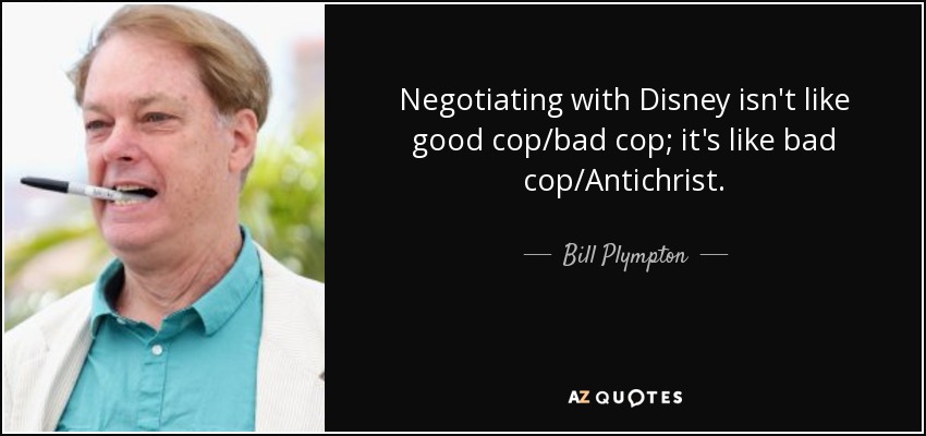 Negotiating with Disney isn't like good cop/bad cop; it's like bad cop/Antichrist. - Bill Plympton