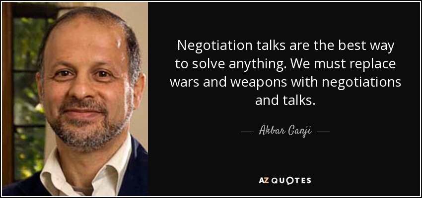 Negotiation talks are the best way to solve anything. We must replace wars and weapons with negotiations and talks. - Akbar Ganji