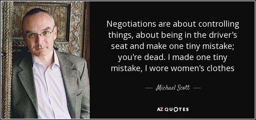 Negotiations are about controlling things, about being in the driver's seat and make one tiny mistake; you're dead. I made one tiny mistake, I wore women's clothes - Michael Scott