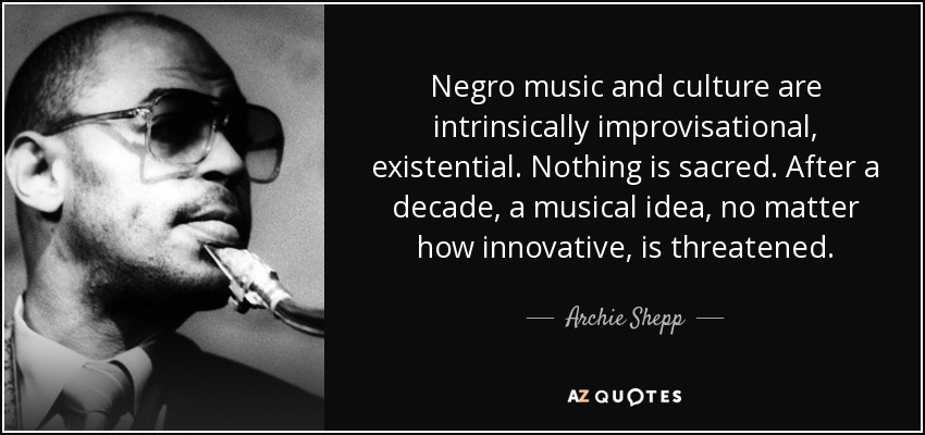 Negro music and culture are intrinsically improvisational, existential. Nothing is sacred. After a decade, a musical idea, no matter how innovative, is threatened. - Archie Shepp