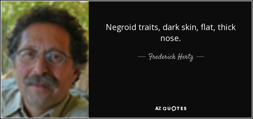 Negroid traits, dark skin, flat, thick nose. - Frederick Hertz