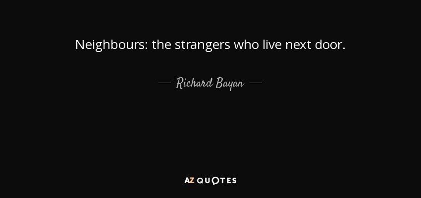 Neighbours: the strangers who live next door. - Richard Bayan