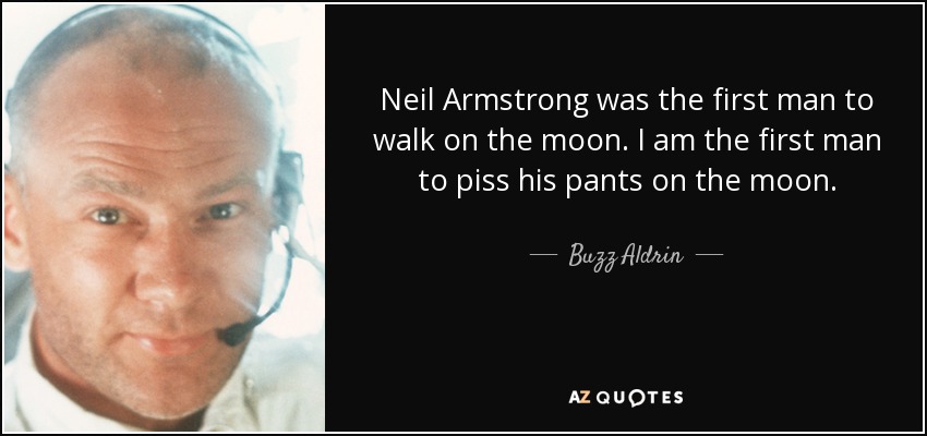 Neil Armstrong was the first man to walk on the moon. I am the first man to piss his pants on the moon. - Buzz Aldrin