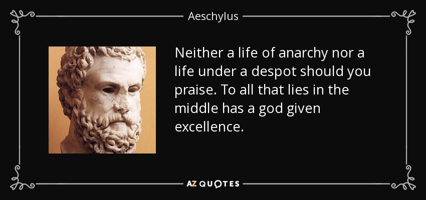 Neither a life of anarchy nor a life under a despot should you praise. To all that lies in the middle has a god given excellence. - Aeschylus