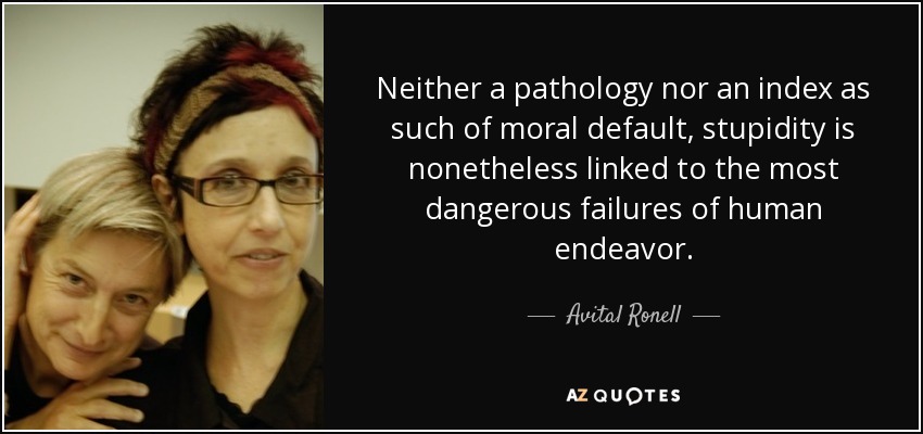 Neither a pathology nor an index as such of moral default, stupidity is nonetheless linked to the most dangerous failures of human endeavor. - Avital Ronell