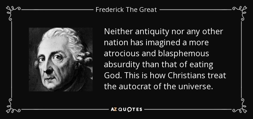 Neither antiquity nor any other nation has imagined a more atrocious and blasphemous absurdity than that of eating God. This is how Christians treat the autocrat of the universe. - Frederick The Great