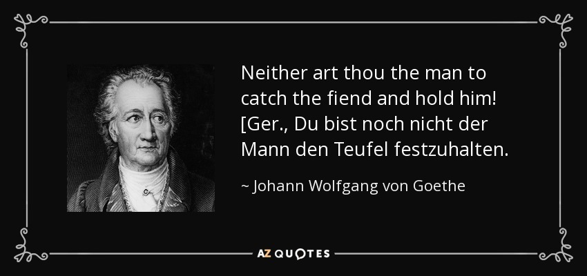 Neither art thou the man to catch the fiend and hold him! [Ger., Du bist noch nicht der Mann den Teufel festzuhalten. - Johann Wolfgang von Goethe
