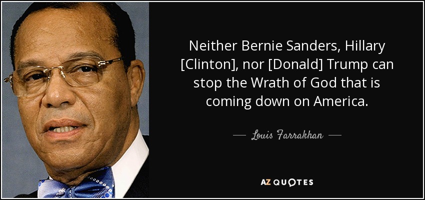 Neither Bernie Sanders, Hillary [Clinton], nor [Donald] Trump can stop the Wrath of God that is coming down on America. - Louis Farrakhan