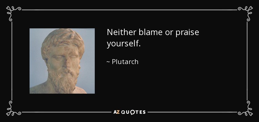 Neither blame or praise yourself. - Plutarch