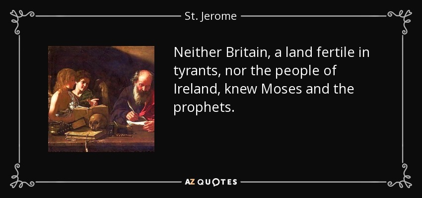 Neither Britain, a land fertile in tyrants, nor the people of Ireland, knew Moses and the prophets. - St. Jerome