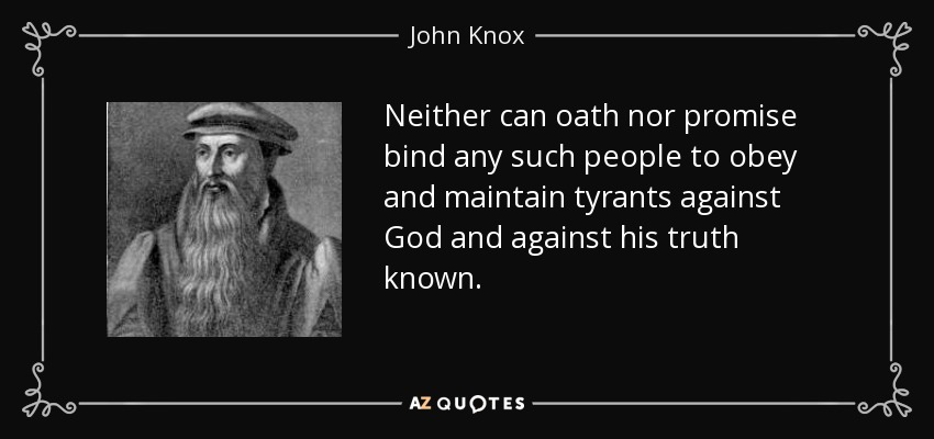 Neither can oath nor promise bind any such people to obey and maintain tyrants against God and against his truth known. - John Knox