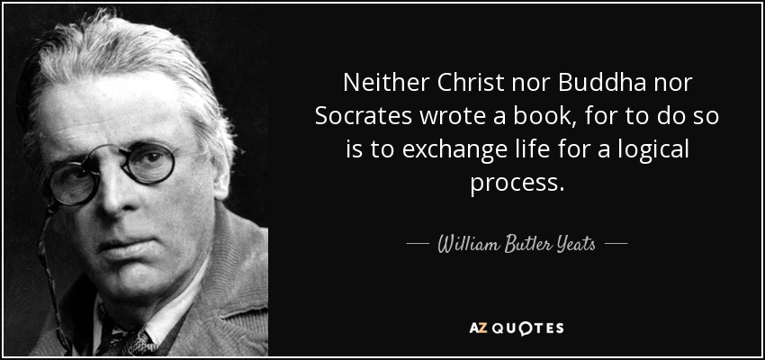 Neither Christ nor Buddha nor Socrates wrote a book, for to do so is to exchange life for a logical process. - William Butler Yeats