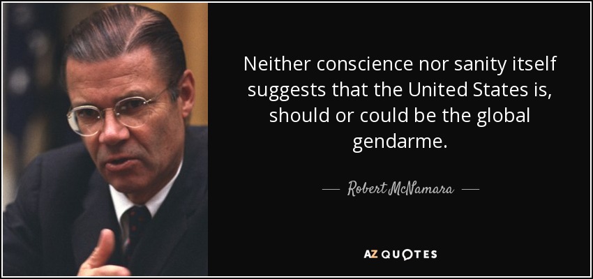 Neither conscience nor sanity itself suggests that the United States is, should or could be the global gendarme. - Robert McNamara
