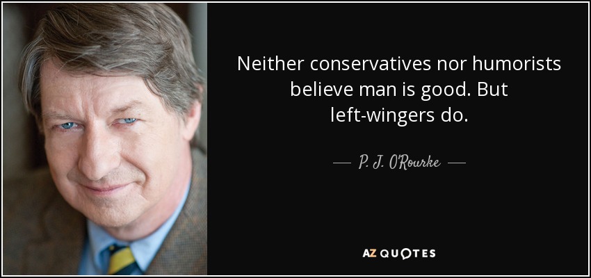 Neither conservatives nor humorists believe man is good. But left-wingers do. - P. J. O'Rourke