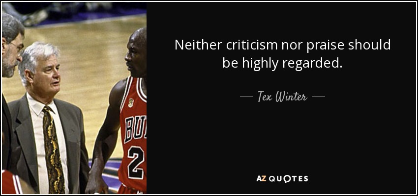 Neither criticism nor praise should be highly regarded. - Tex Winter