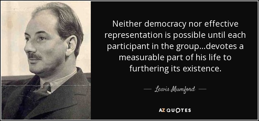 Neither democracy nor effective representation is possible until each participant in the group...devotes a measurable part of his life to furthering its existence. - Lewis Mumford