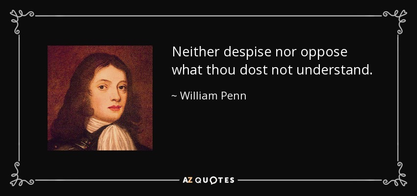 Neither despise nor oppose what thou dost not understand. - William Penn