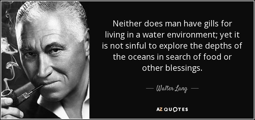 Neither does man have gills for living in a water environment; yet it is not sinful to explore the depths of the oceans in search of food or other blessings. - Walter Lang