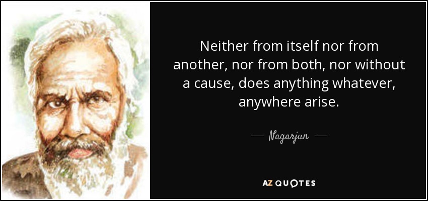 Neither from itself nor from another, nor from both, nor without a cause, does anything whatever, anywhere arise. - Nagarjun