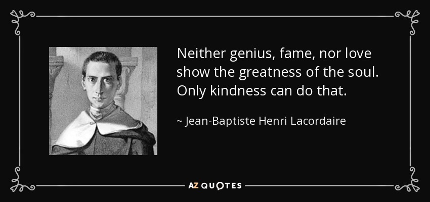 Neither genius, fame, nor love show the greatness of the soul. Only kindness can do that. - Jean-Baptiste Henri Lacordaire