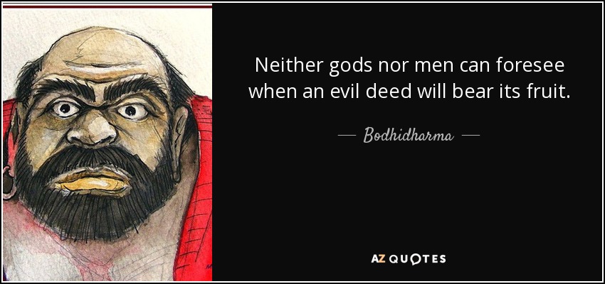 Neither gods nor men can foresee when an evil deed will bear its fruit. - Bodhidharma