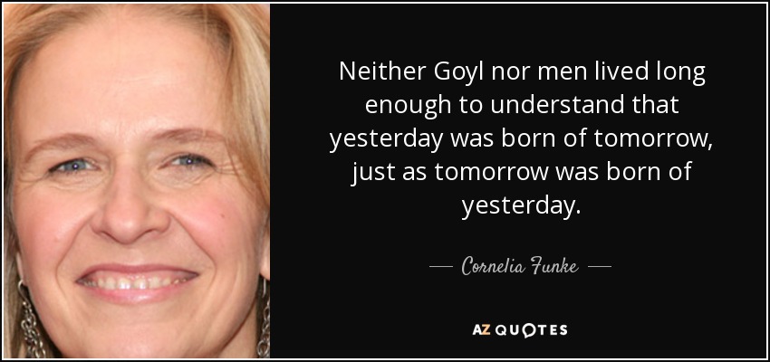 Neither Goyl nor men lived long enough to understand that yesterday was born of tomorrow, just as tomorrow was born of yesterday. - Cornelia Funke