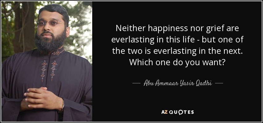 Neither happiness nor grief are everlasting in this life - but one of the two is everlasting in the next. Which one do you want? - Abu Ammaar Yasir Qadhi