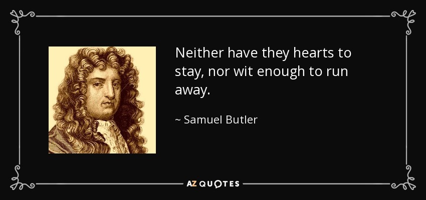 Neither have they hearts to stay, nor wit enough to run away. - Samuel Butler