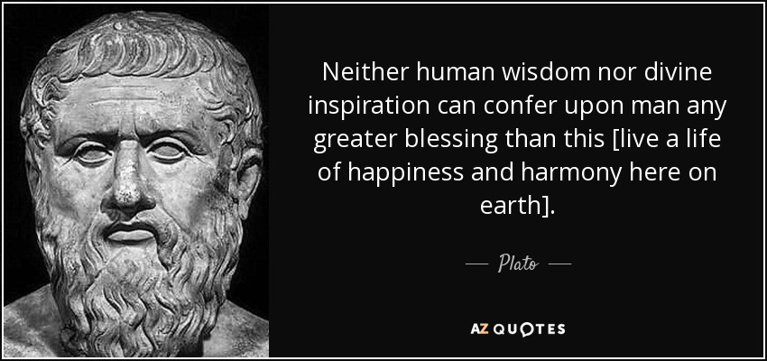 Neither human wisdom nor divine inspiration can confer upon man any greater blessing than this [live a life of happiness and harmony here on earth]. - Plato