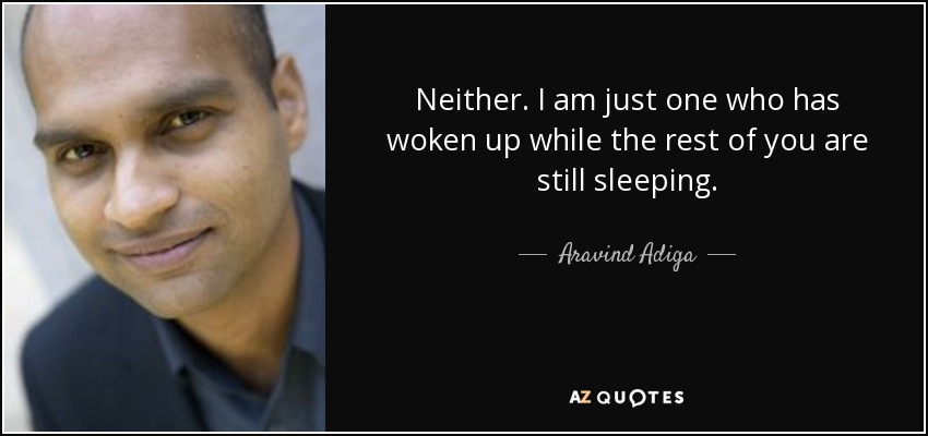 Neither. I am just one who has woken up while the rest of you are still sleeping. - Aravind Adiga