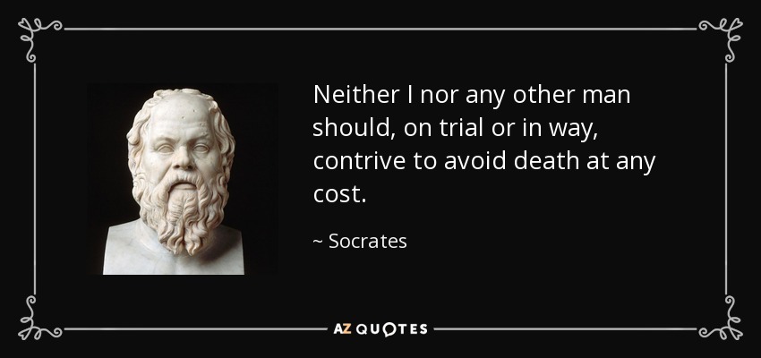 Neither I nor any other man should, on trial or in way, contrive to avoid death at any cost. - Socrates